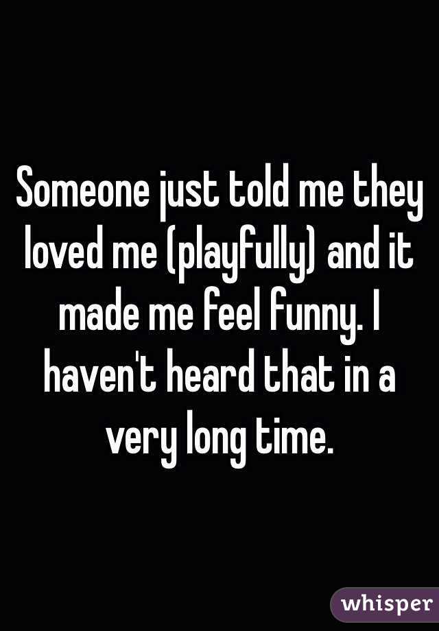 Someone just told me they loved me (playfully) and it made me feel funny. I haven't heard that in a very long time.