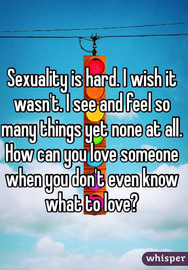 Sexuality is hard. I wish it wasn't. I see and feel so many things yet none at all. How can you love someone when you don't even know what to love?