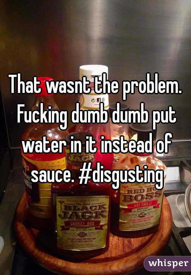 That wasnt the problem. Fucking dumb dumb put water in it instead of sauce. #disgusting