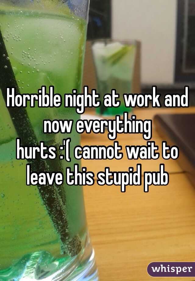 Horrible night at work and now everything hurts :'( cannot wait to leave this stupid pub