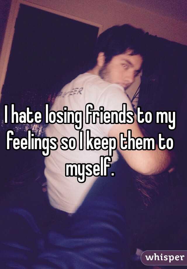  I hate losing friends to my feelings so I keep them to myself. 
