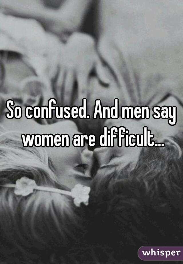 So confused. And men say women are difficult...