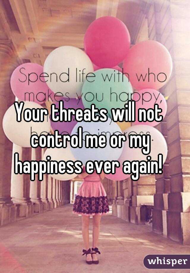 Your threats will not control me or my happiness ever again! 