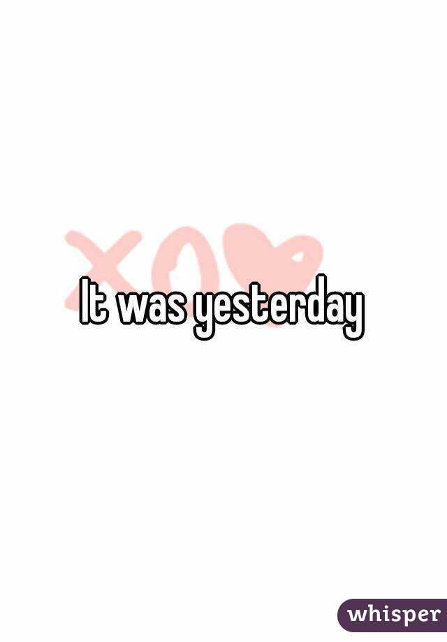 It was yesterday
