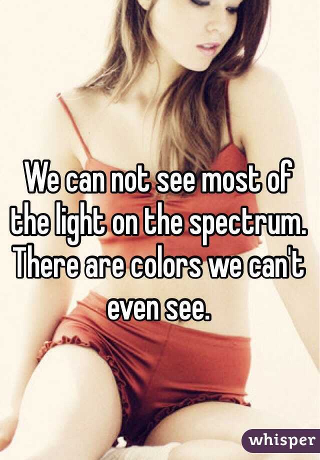 We can not see most of the light on the spectrum. There are colors we can't even see.