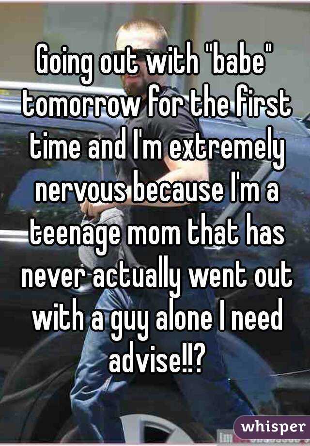 Going out with "babe" tomorrow for the first time and I'm extremely nervous because I'm a teenage mom that has never actually went out with a guy alone I need advise!!?