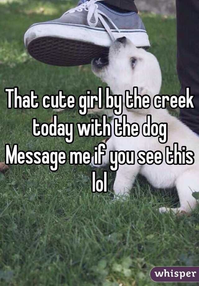 That cute girl by the creek today with the dog Message me if you see this lol 