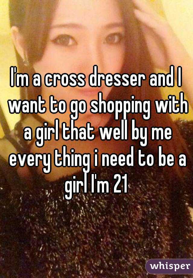 I'm a cross dresser and I want to go shopping with a girl that well by me every thing i need to be a girl I'm 21 