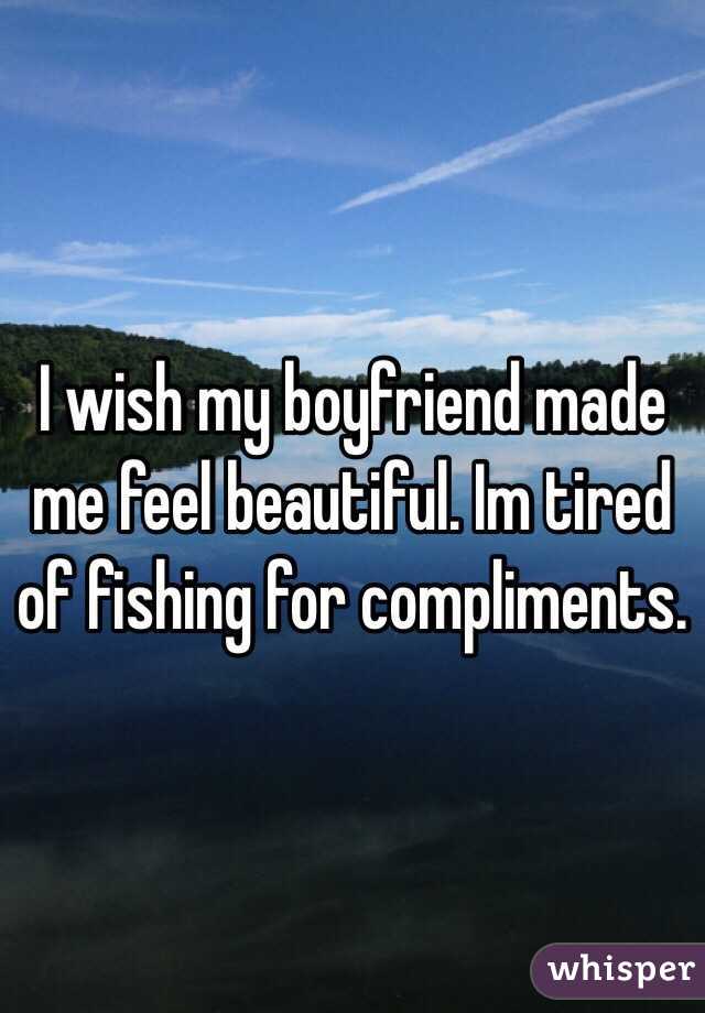 I wish my boyfriend made me feel beautiful. Im tired of fishing for compliments. 