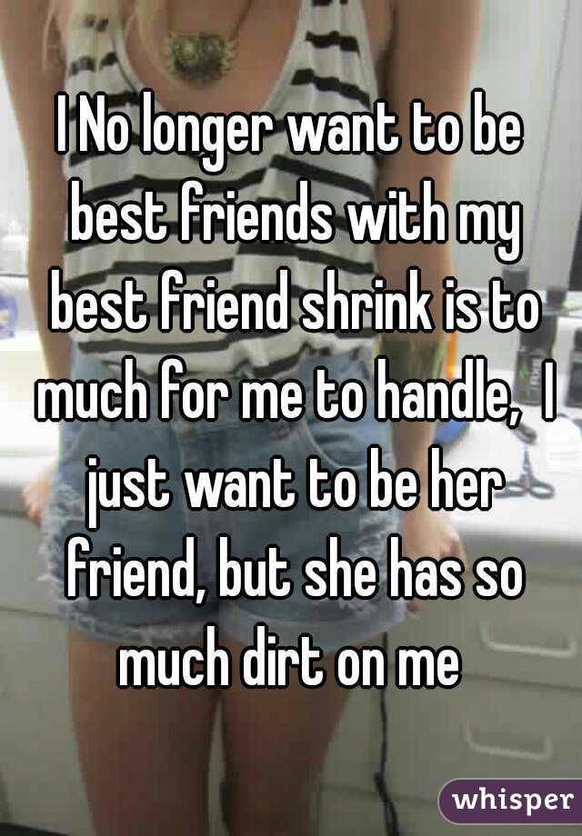 I No longer want to be best friends with my best friend shrink is to much for me to handle,  I just want to be her friend, but she has so much dirt on me 