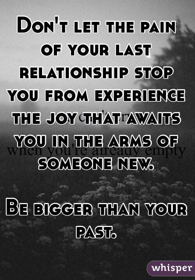 Don't let the pain of your last relationship stop you from experience the joy that awaits you in the arms of someone new.

Be bigger than your past.