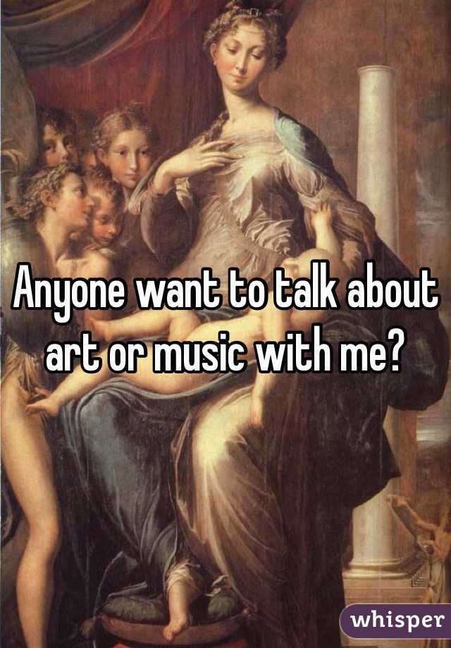Anyone want to talk about art or music with me?