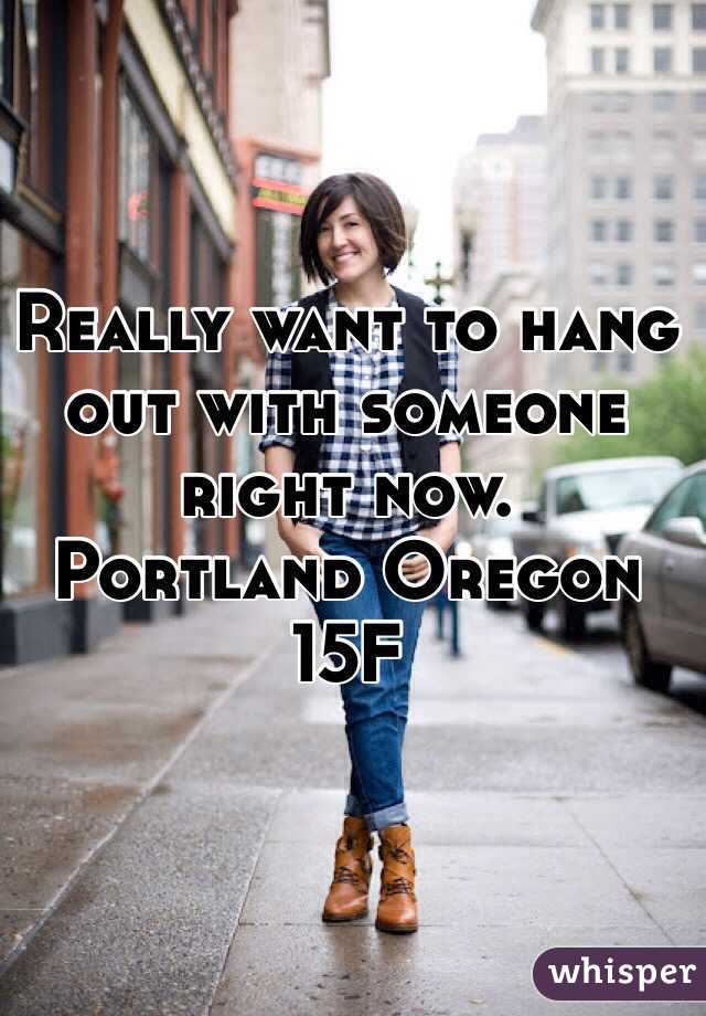 Really want to hang out with someone right now.
Portland Oregon 
15F