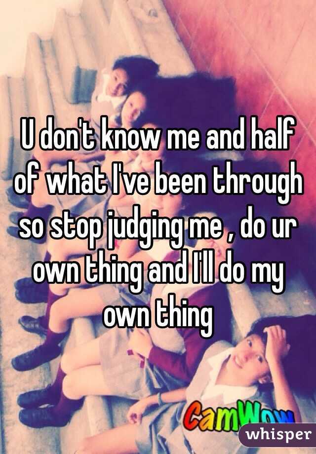 U don't know me and half of what I've been through so stop judging me , do ur own thing and I'll do my own thing 
