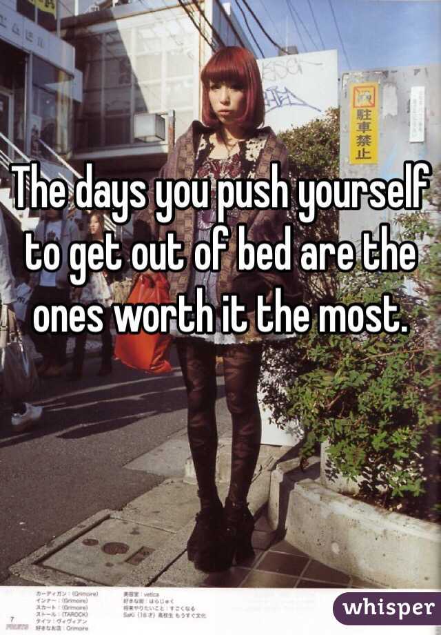 The days you push yourself to get out of bed are the ones worth it the most. 