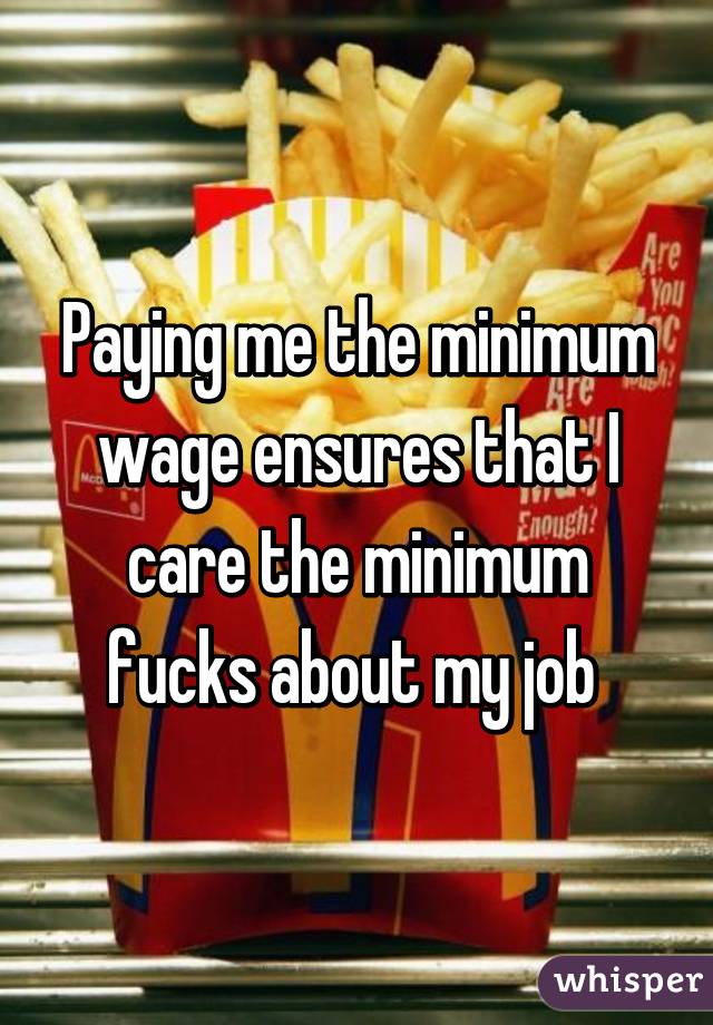 Paying me the minimum wage ensures that I care the minimum fucks about my job 