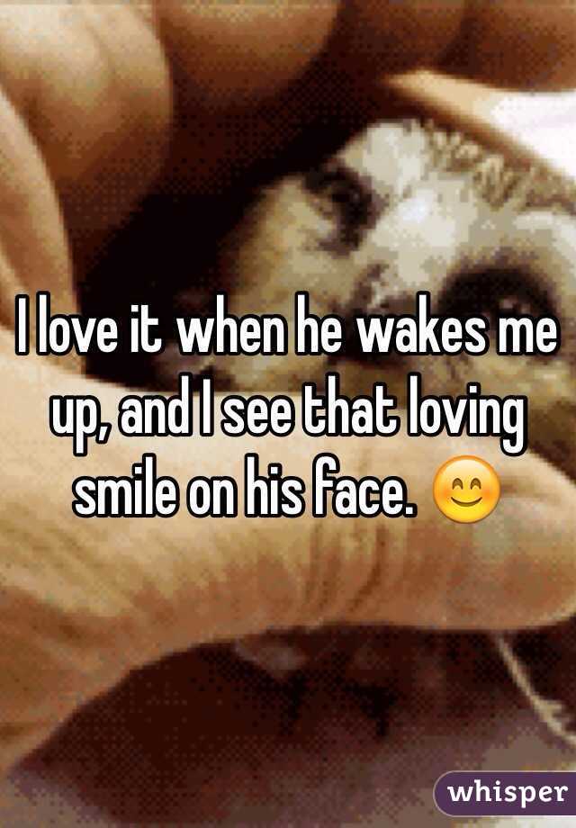 I love it when he wakes me up, and I see that loving smile on his face. 😊