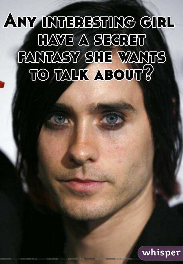 Any interesting girl have a secret fantasy she wants to talk about?