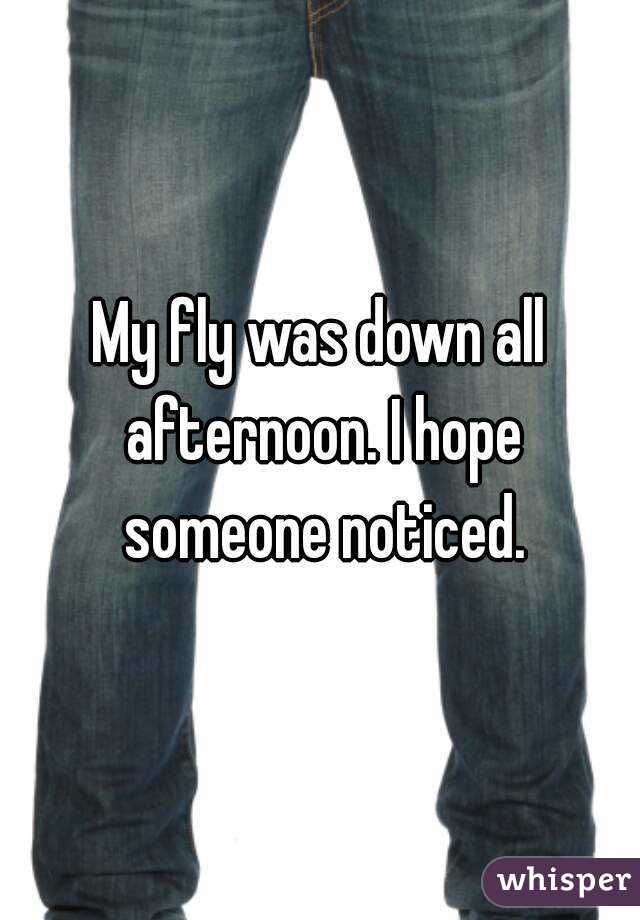 My fly was down all afternoon. I hope someone noticed.