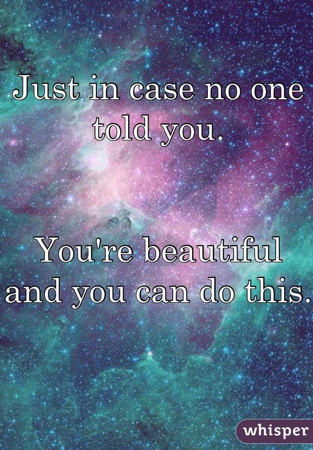 Just in case no one told you. 


You're beautiful and you can do this. 