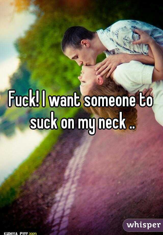 Fuck! I want someone to suck on my neck ..