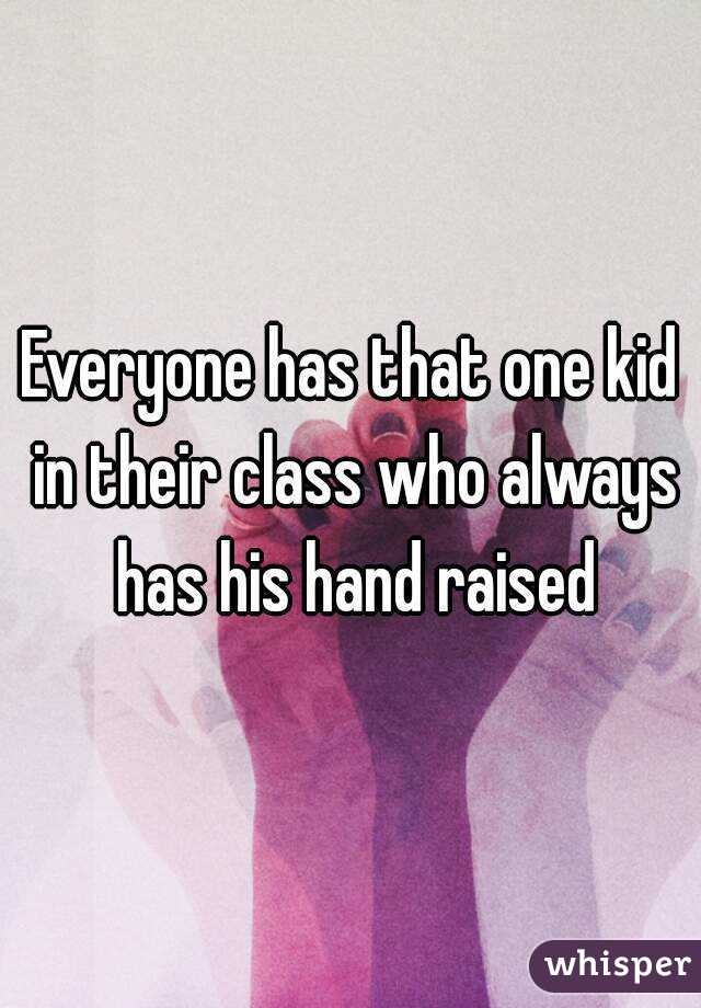 Everyone has that one kid in their class who always has his hand raised