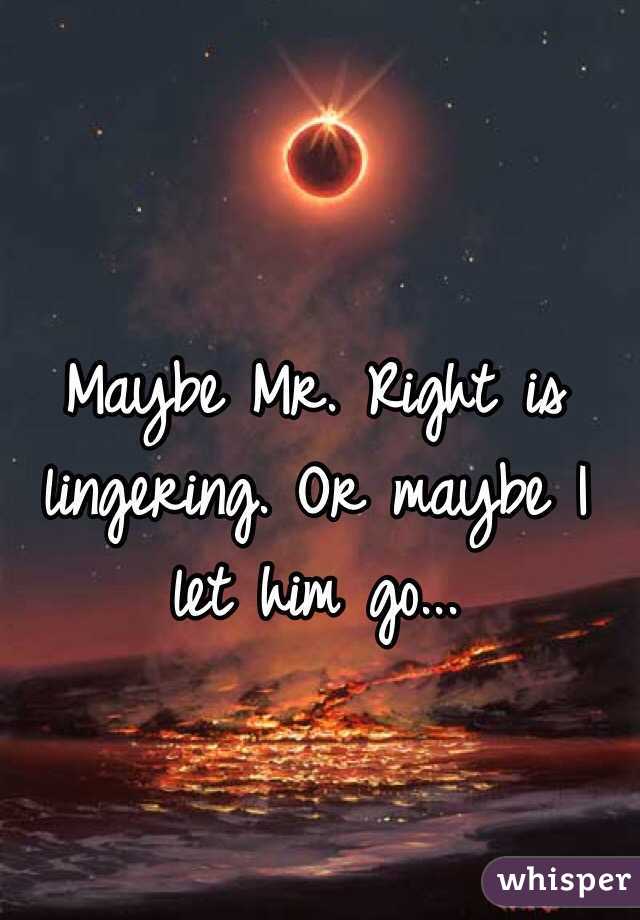 Maybe Mr. Right is lingering. Or maybe I let him go...