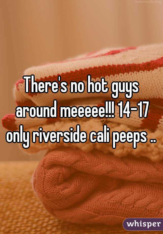 There's no hot guys around meeeee!!! 14-17 only riverside cali peeps .. 