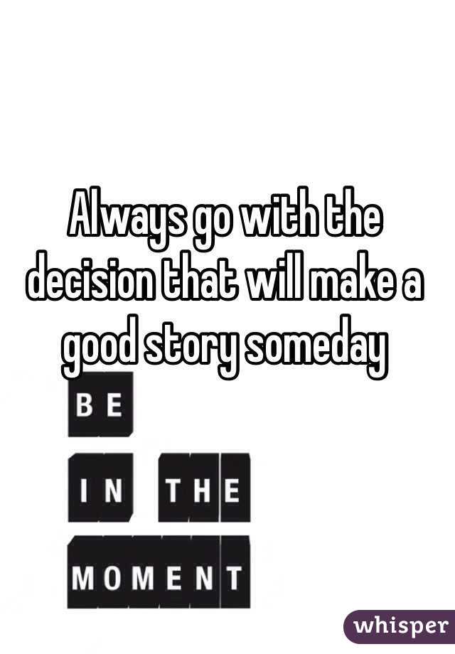 Always go with the decision that will make a good story someday 