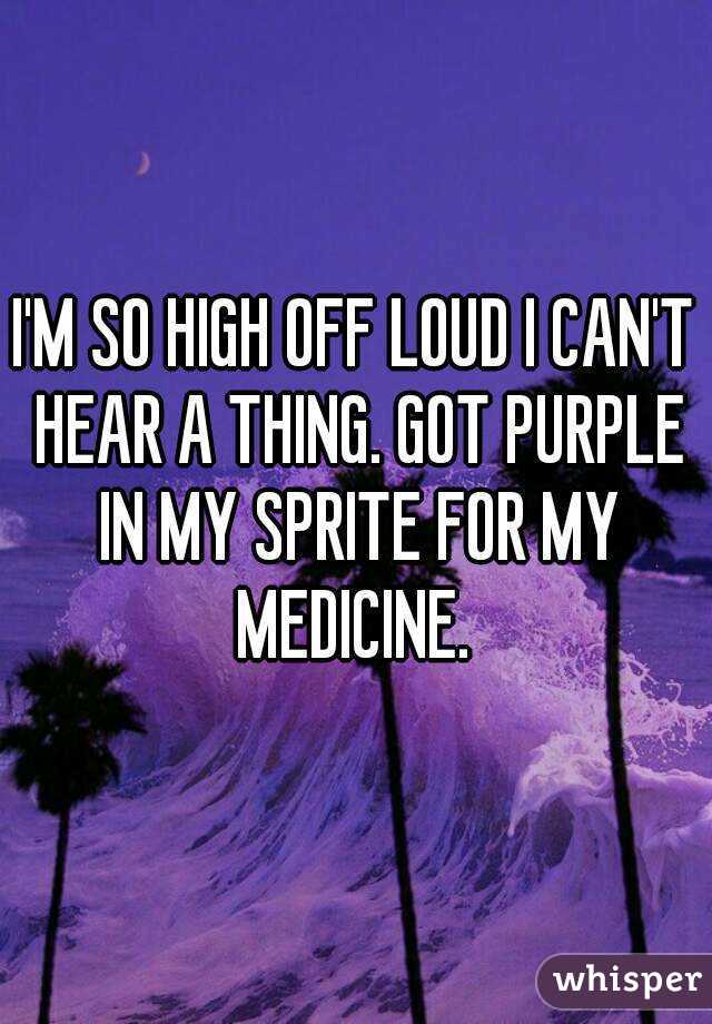 I'M SO HIGH OFF LOUD I CAN'T HEAR A THING. GOT PURPLE IN MY SPRITE FOR MY MEDICINE. 