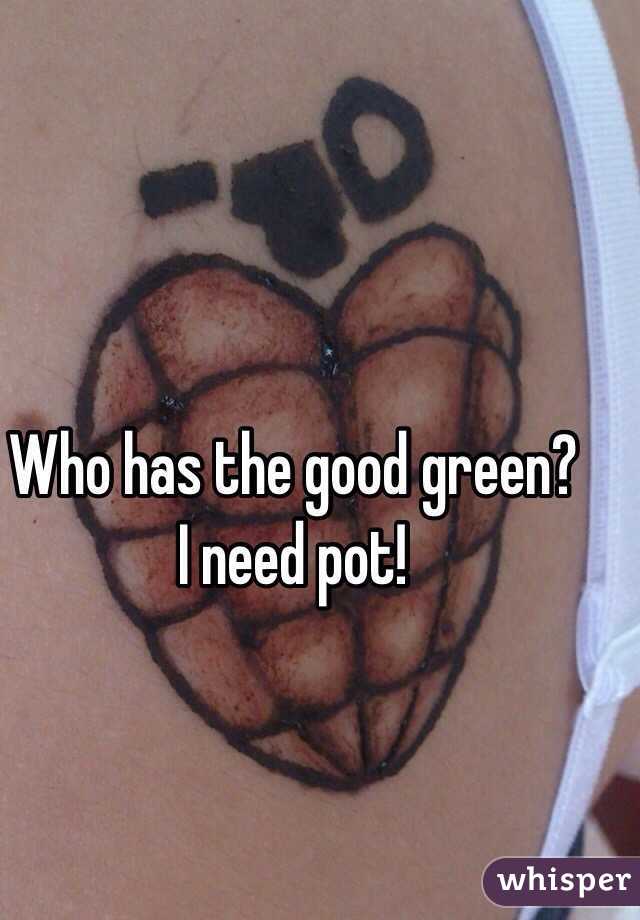 Who has the good green?
I need pot!