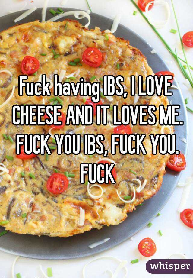Fuck having IBS, I LOVE CHEESE AND IT LOVES ME. FUCK YOU IBS, FUCK YOU. FUCK