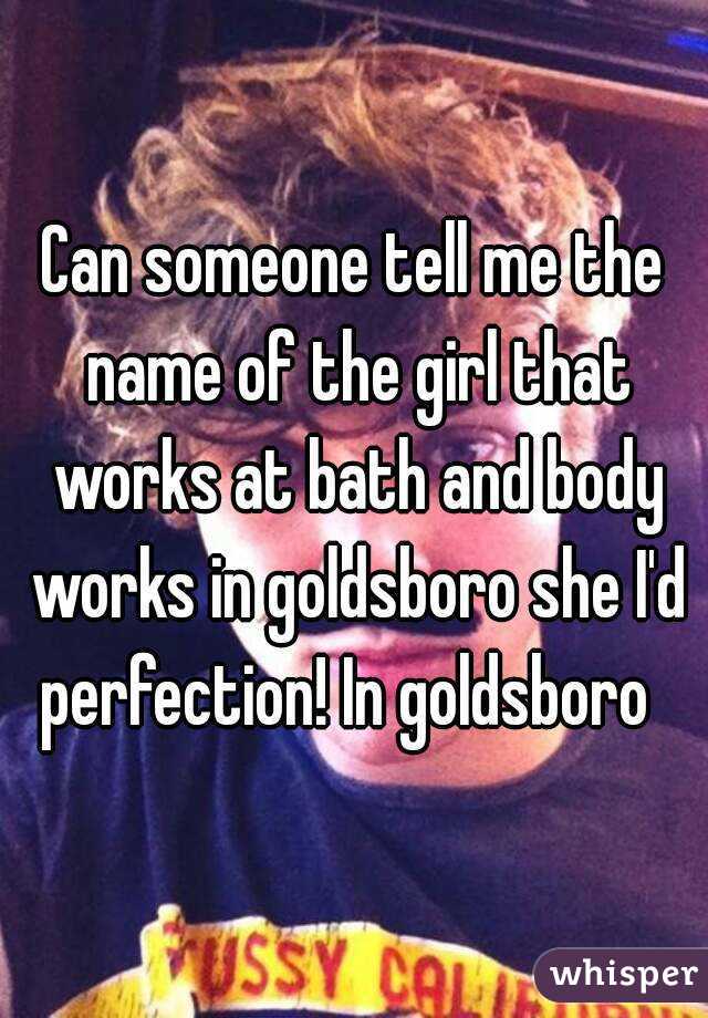 Can someone tell me the name of the girl that works at bath and body works in goldsboro she I'd perfection! In goldsboro  