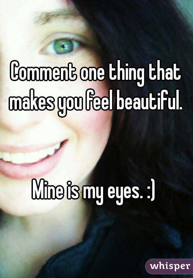 Comment one thing that makes you feel beautiful. 


Mine is my eyes. :) 