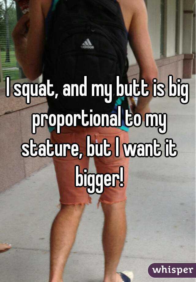 I squat, and my butt is big proportional to my stature, but I want it bigger!