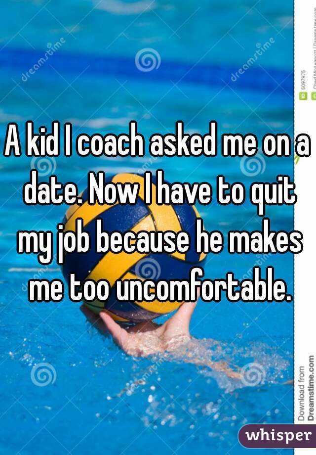A kid I coach asked me on a date. Now I have to quit my job because he makes me too uncomfortable.