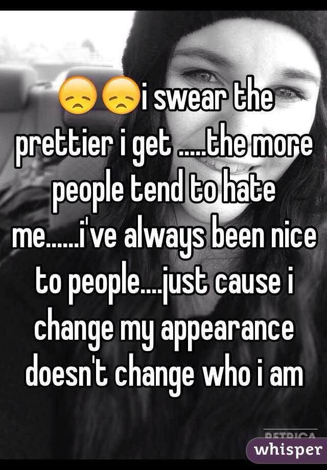 😞😞i swear the prettier i get .....the more people tend to hate me......i've always been nice to people....just cause i change my appearance doesn't change who i am