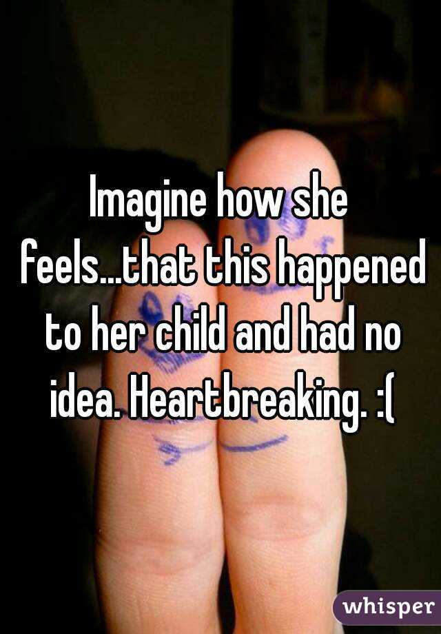 Imagine how she feels...that this happened to her child and had no idea. Heartbreaking. :(