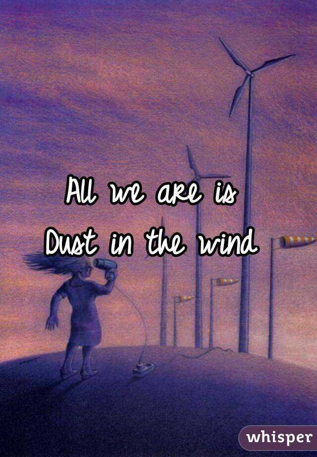 All we are is 
Dust in the wind 