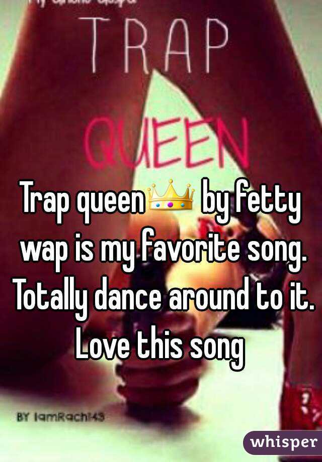 Trap queen👑 by fetty wap is my favorite song. Totally dance around to it. Love this song 