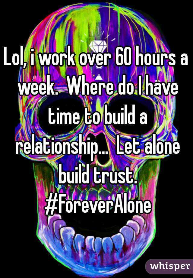 Lol, i work over 60 hours a week.  Where do I have time to build a relationship...  Let alone build trust. #ForeverAlone