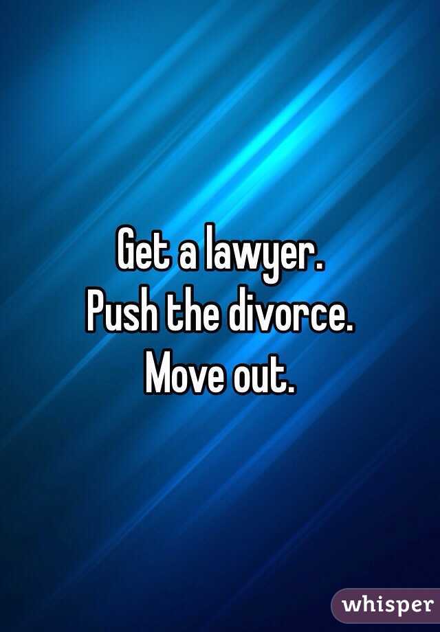 Get a lawyer.
Push the divorce.
Move out.