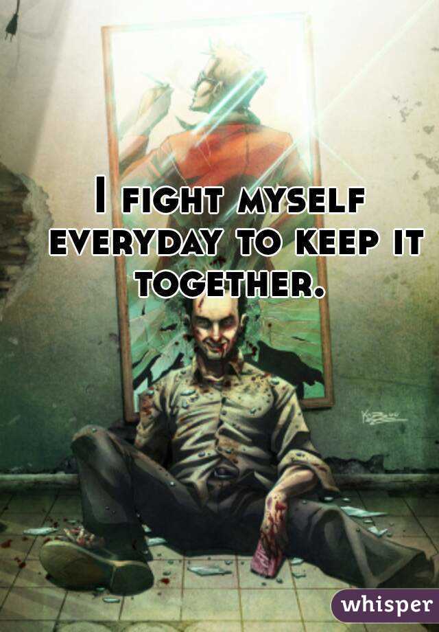 I fight myself everyday to keep it together. 