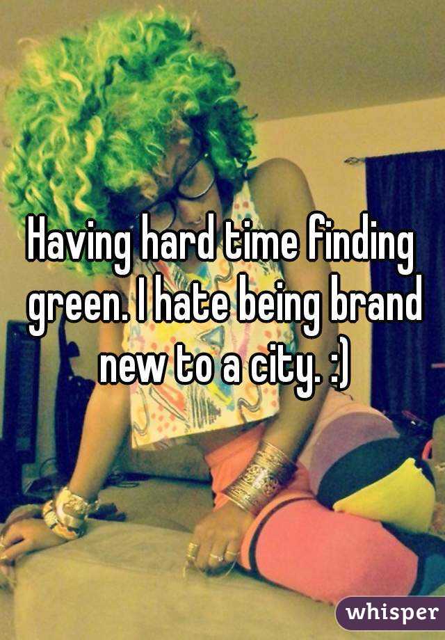 Having hard time finding green. I hate being brand new to a city. :)