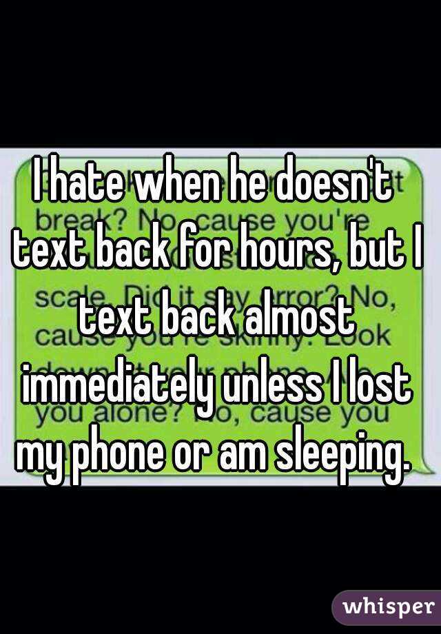 I hate when he doesn't text back for hours, but I text back almost immediately unless I lost my phone or am sleeping. 