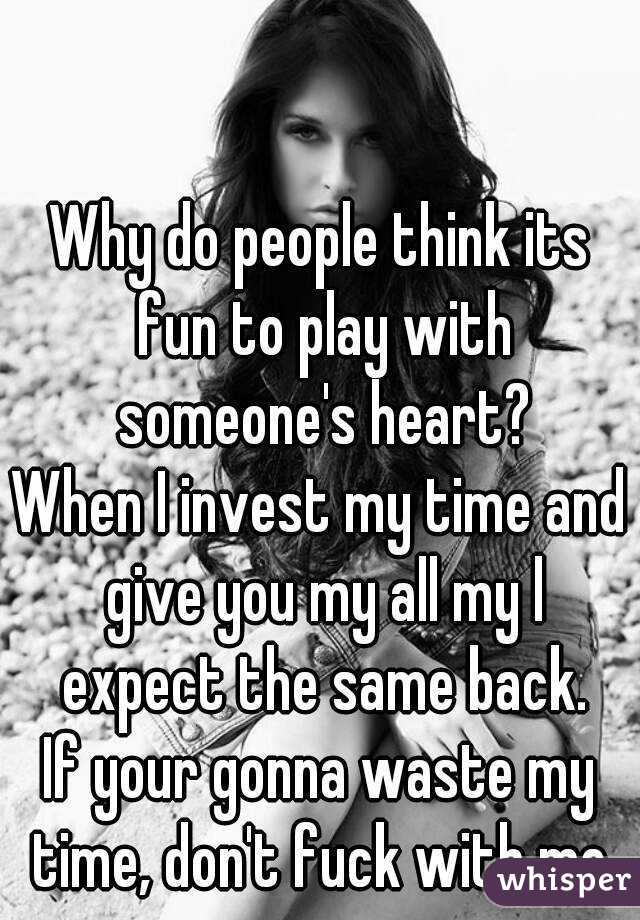 Why do people think its fun to play with someone's heart?
When I invest my time and give you my all my l expect the same back.
If your gonna waste my time, don't fuck with me.