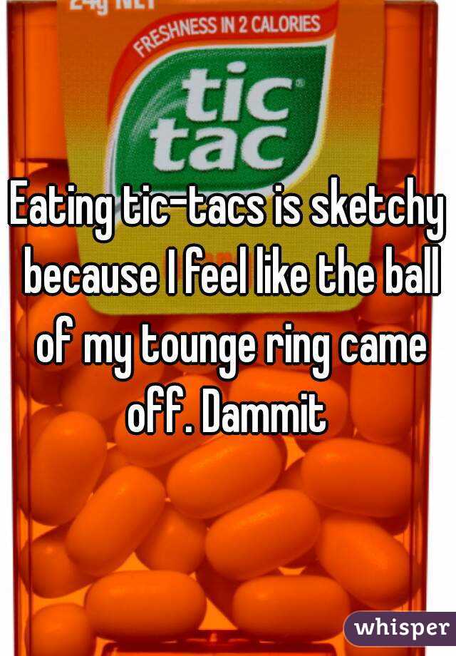 Eating tic-tacs is sketchy because I feel like the ball of my tounge ring came off. Dammit 