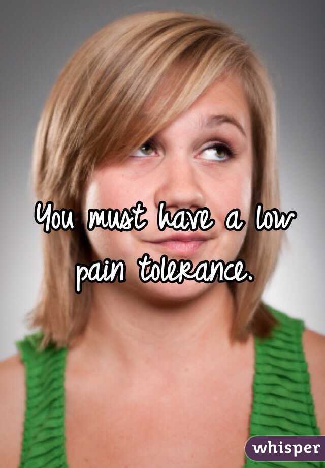 You must have a low pain tolerance.