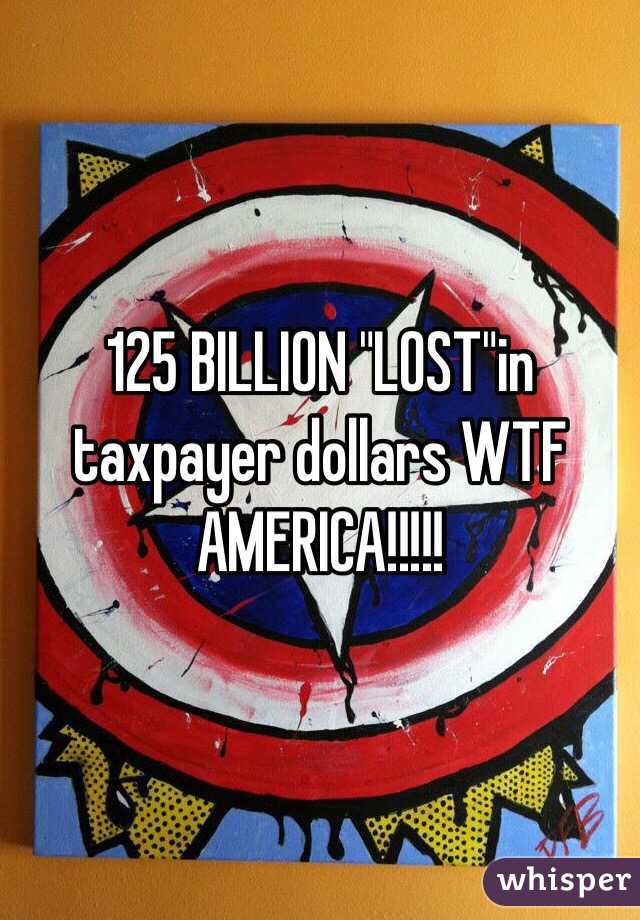 125 BILLION "LOST"in taxpayer dollars WTF AMERICA!!!!!