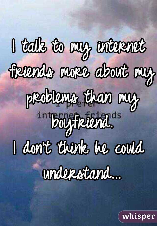 I talk to my internet friends more about my problems than my boyfriend.
I don't think he could understand...